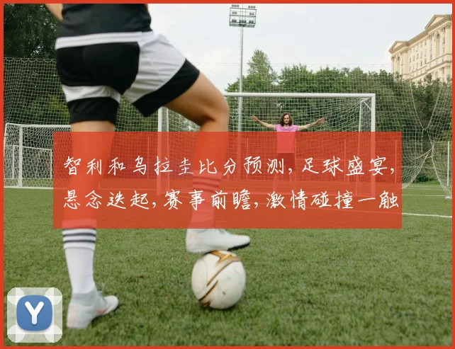 智利和乌拉圭比分预测,足球盛宴,悬念迭起,赛事前瞻,激情碰撞一触即发,敬请期待