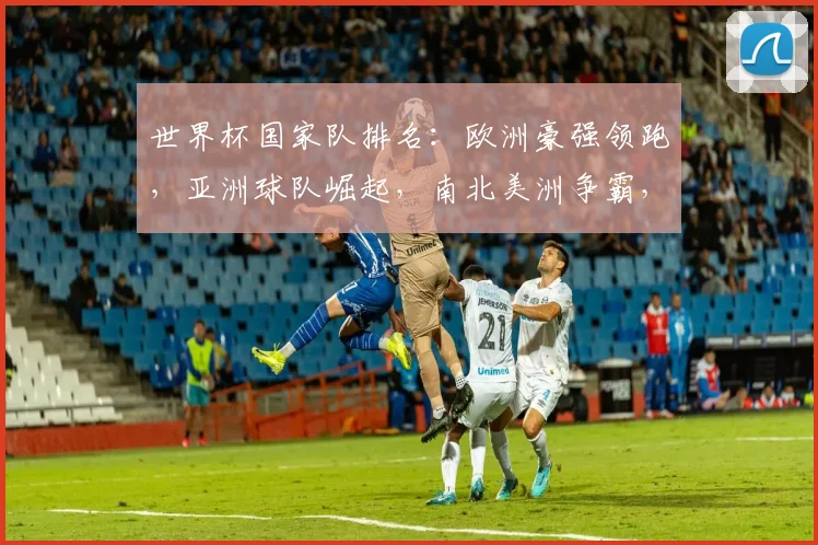世界杯国家队排名：欧洲豪强领跑，亚洲球队崛起，南北美洲争霸，谁将问鼎巅峰