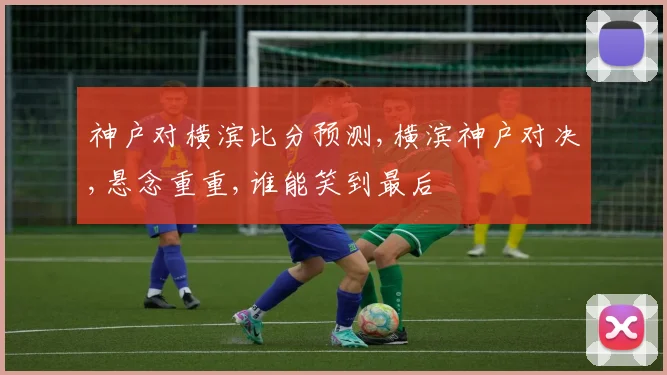 神户对横滨比分预测,横滨神户对决,悬念重重,谁能笑到最后