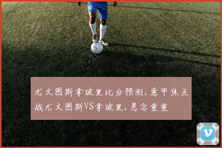 尤文图斯拿玻里比分预测,意甲焦点战尤文图斯VS拿玻里,悬念重重