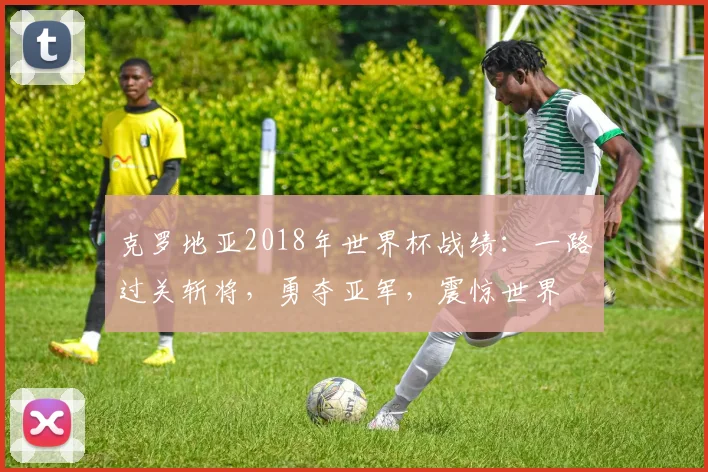 克罗地亚2018年世界杯战绩：一路过关斩将，勇夺亚军，震惊世界