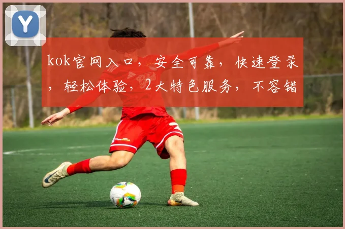 kok官网入口，安全可靠，快速登录，轻松体验，2大特色服务，不容错过