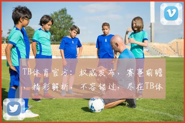 TB体育官方：权威发布，赛事前瞻，精彩解析，不容错过，尽在TB体育官方平台