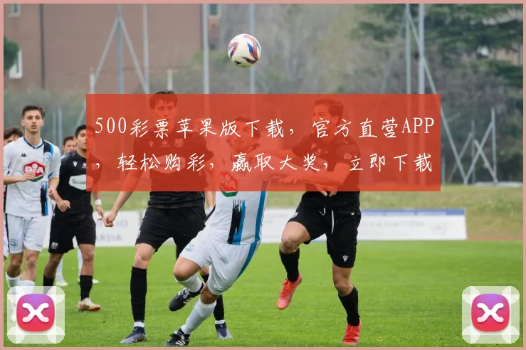 500彩票苹果版下载，官方直营APP，轻松购彩，赢取大奖，立即下载体验